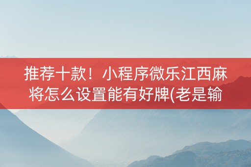 推荐十款！小程序微乐江西麻将怎么设置能有好牌(老是输怎么回事)