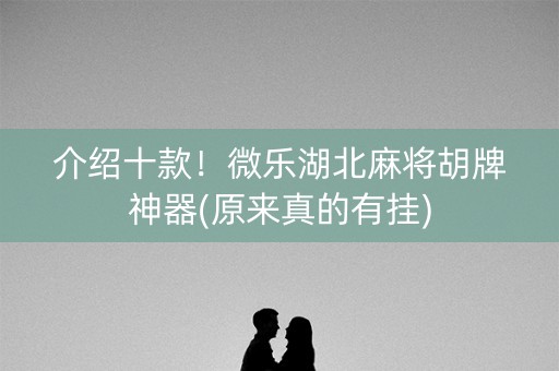 介绍十款！微乐湖北麻将胡牌神器(原来真的有挂)