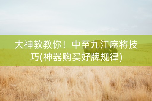 大神教教你！中至九江麻将技巧(神器购买好牌规律)