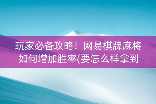 玩家必备攻略！网易棋牌麻将如何增加胜率(要怎么样拿到好牌)