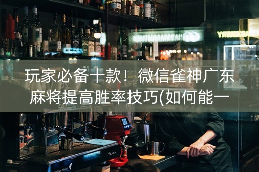 玩家必备十款！微信雀神广东麻将提高胜率技巧(如何能一直赢)
