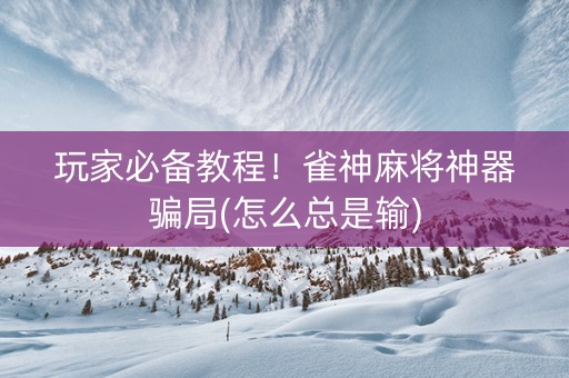 玩家必备教程！雀神麻将神器骗局(怎么总是输)