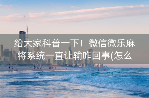 给大家科普一下！微信微乐麻将系统一直让输咋回事(怎么让牌变好)