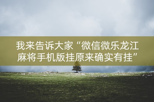 我来告诉大家“微信微乐龙江麻将手机版挂原来确实有挂”!专业师傅带你一起了解（详细教程）-知乎