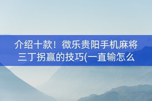 介绍十款！微乐贵阳手机麻将三丁拐赢的技巧(一直输怎么办)