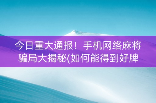 今日重大通报！手机网络麻将骗局大揭秘(如何能得到好牌)