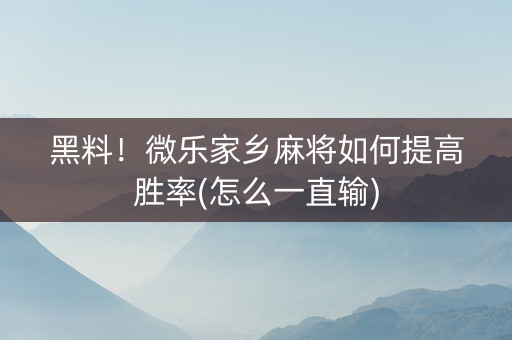黑料！微乐家乡麻将如何提高胜率(怎么一直输)