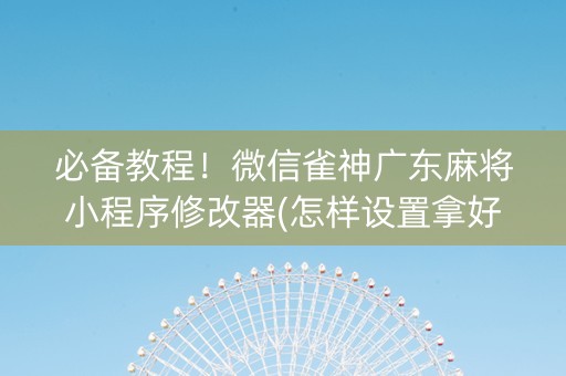 必备教程！微信雀神广东麻将小程序修改器(怎样设置拿好牌)