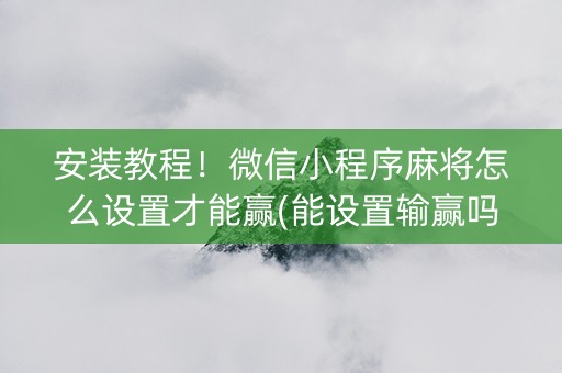 安装教程！微信小程序麻将怎么设置才能赢(能设置输赢吗)