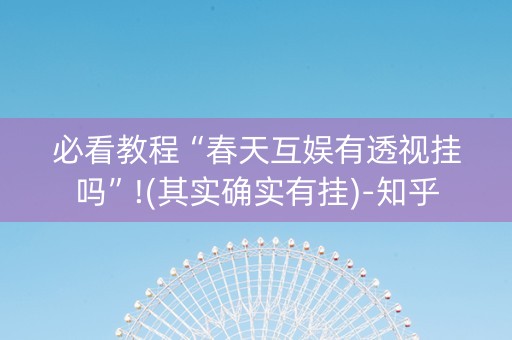 必看教程“春天互娱有透视挂吗”!(其实确实有挂)-知乎