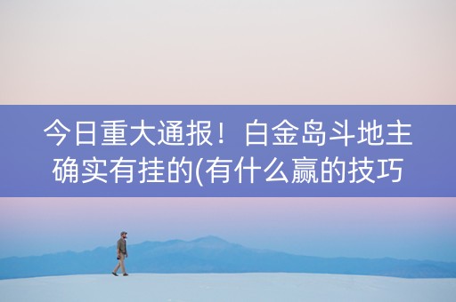 今日重大通报！白金岛斗地主确实有挂的(有什么赢的技巧)