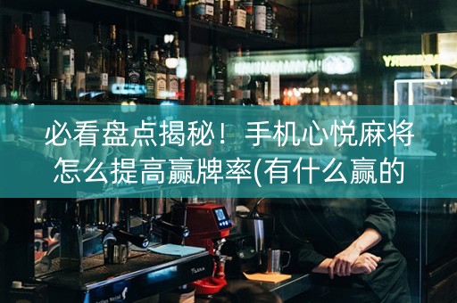 必看盘点揭秘！手机心悦麻将怎么提高赢牌率(有什么赢的技巧)