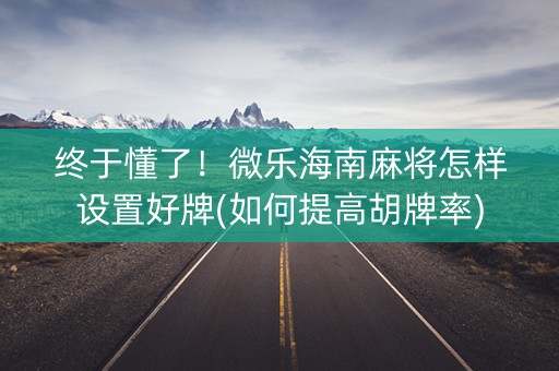 终于懂了！微乐海南麻将怎样设置好牌(如何提高胡牌率)