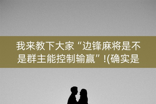 我来教下大家“边锋麻将是不是群主能控制输赢”!(确实是有挂)-知乎
