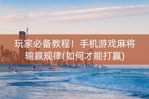 玩家必备教程！手机游戏麻将输赢规律(如何才能打赢)