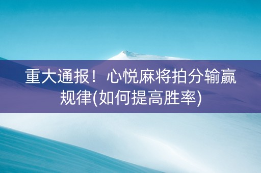 重大通报！心悦麻将拍分输赢规律(如何提高胜率)