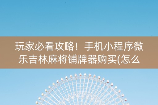 玩家必看攻略！手机小程序微乐吉林麻将铺牌器购买(怎么才能赢)
