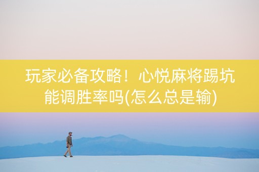 玩家必备攻略！心悦麻将踢坑能调胜率吗(怎么总是输)