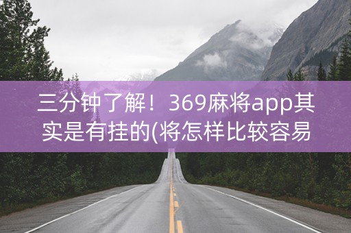 三分钟了解！369麻将app其实是有挂的(将怎样比较容易赢)