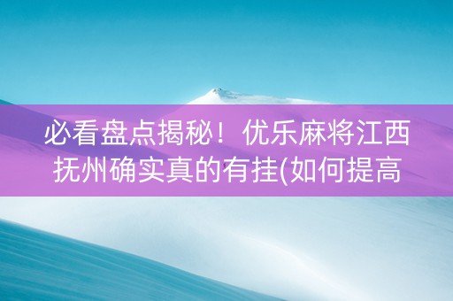 必看盘点揭秘！优乐麻将江西抚州确实真的有挂(如何提高胡牌率)