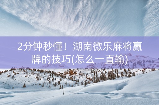 2分钟秒懂！湖南微乐麻将赢牌的技巧(怎么一直输)