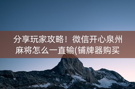 分享玩家攻略！微信开心泉州麻将怎么一直输(铺牌器购买)