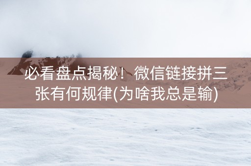 必看盘点揭秘！微信链接拼三张有何规律(为啥我总是输)