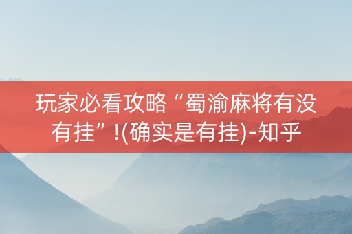 玩家必看攻略“蜀渝麻将有没有挂”!(确实是有挂)-知乎