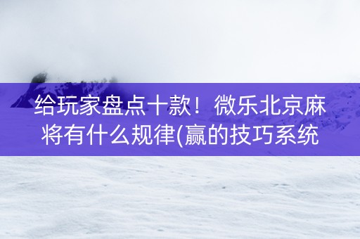 给玩家盘点十款！微乐北京麻将有什么规律(赢的技巧系统规律)