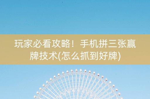 玩家必看攻略！手机拼三张赢牌技术(怎么抓到好牌)