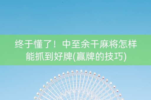 终于懂了！中至余干麻将怎样能抓到好牌(赢牌的技巧)