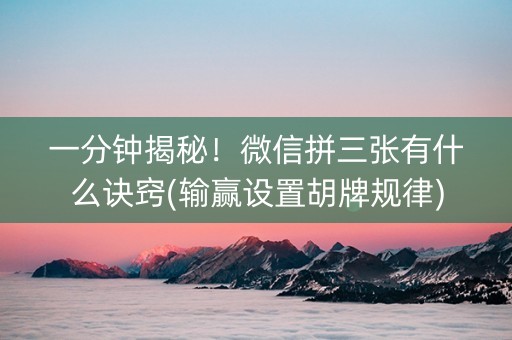 一分钟揭秘！微信拼三张有什么诀窍(输赢设置胡牌规律)