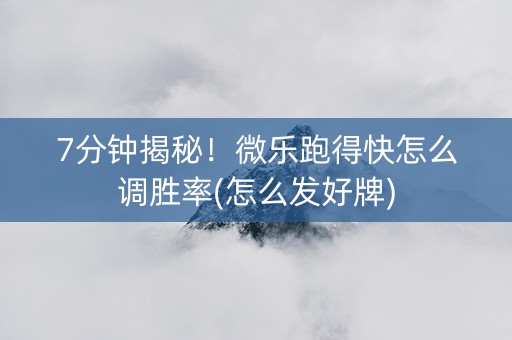 7分钟揭秘！微乐跑得快怎么调胜率(怎么发好牌)
