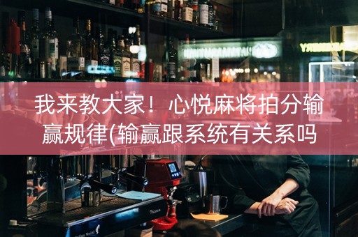 我来教大家！心悦麻将拍分输赢规律(输赢跟系统有关系吗)
