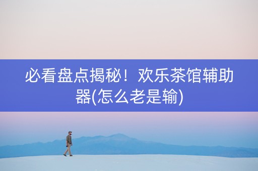 必看盘点揭秘！欢乐茶馆辅助器(怎么老是输)