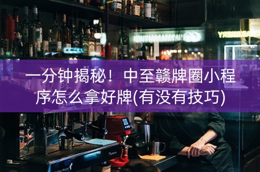 一分钟揭秘！中至赣牌圈小程序怎么拿好牌(有没有技巧)