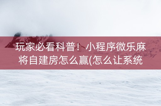 玩家必看科普！小程序微乐麻将自建房怎么赢(怎么让系统给好牌)