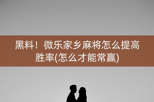 黑料！微乐家乡麻将怎么提高胜率(怎么才能常赢)