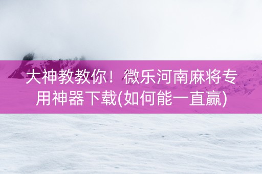 大神教教你！微乐河南麻将专用神器下载(如何能一直赢)