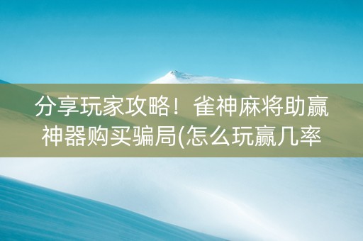 分享玩家攻略！雀神麻将助赢神器购买骗局(怎么玩赢几率大)