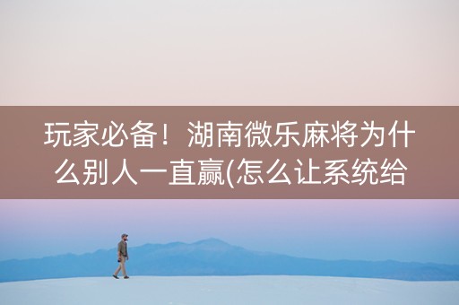 玩家必备！湖南微乐麻将为什么别人一直赢(怎么让系统给好牌)
