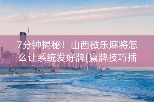 7分钟揭秘！山西微乐麻将怎么让系统发好牌(赢牌技巧插件安装)