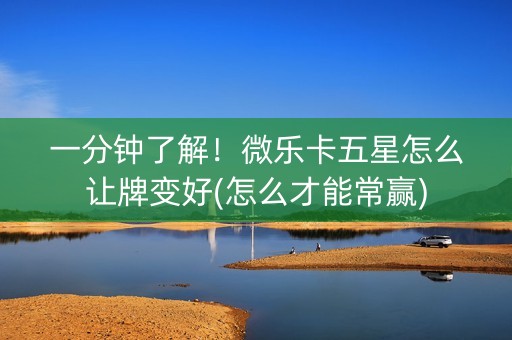 一分钟了解！微乐卡五星怎么让牌变好(怎么才能常赢)