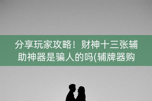分享玩家攻略！财神十三张辅助神器是骗人的吗(辅牌器购买)