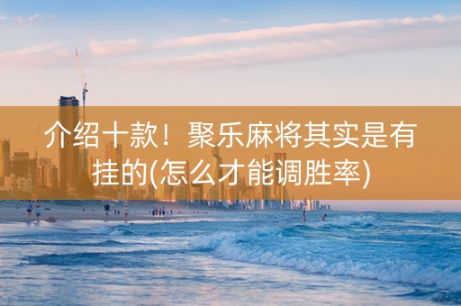 介绍十款！聚乐麻将其实是有挂的(怎么才能调胜率)