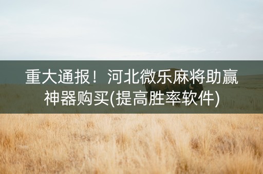 重大通报！河北微乐麻将助赢神器购买(提高胜率软件)