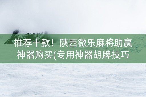 推荐十款！陕西微乐麻将助赢神器购买(专用神器胡牌技巧)