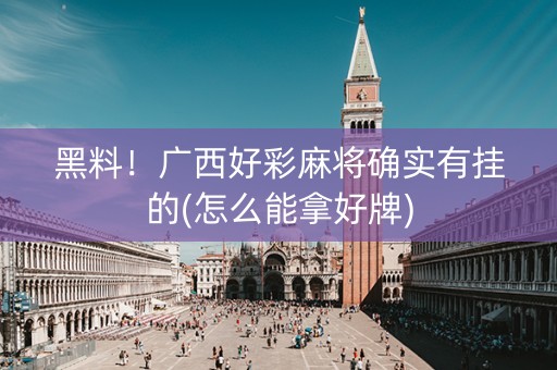 黑料！广西好彩麻将确实有挂的(怎么能拿好牌)