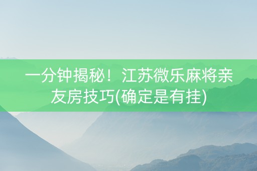 一分钟揭秘！江苏微乐麻将亲友房技巧(确定是有挂)