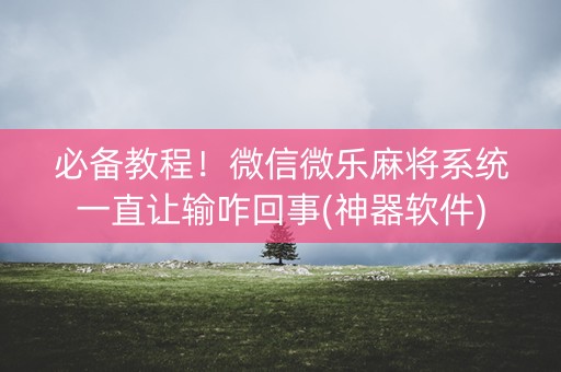 必备教程！微信微乐麻将系统一直让输咋回事(神器软件)